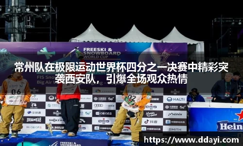 常州队在极限运动世界杯四分之一决赛中精彩突袭西安队，引爆全场观众热情