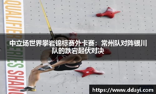 中立场世界攀岩锦标赛外卡赛：常州队对阵银川队的跌宕起伏对决